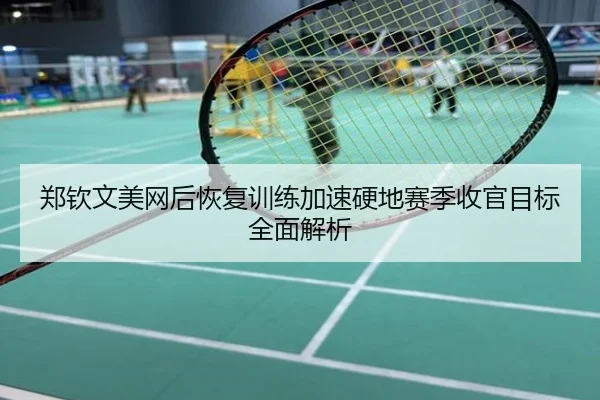郑钦文美网后恢复训练加速硬地赛季收官目标全面解析