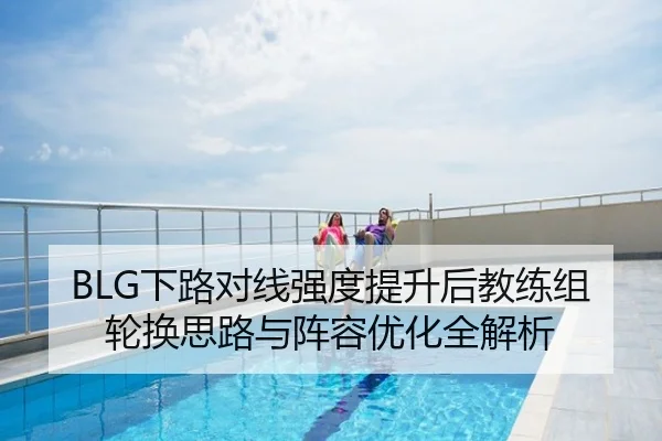 BLG下路对线强度提升后教练组轮换思路与阵容优化全解析