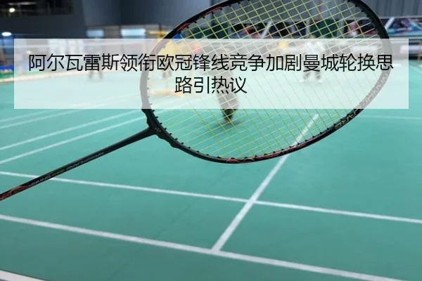 阿尔瓦雷斯领衔欧冠锋线竞争加剧曼城轮换思路引热议