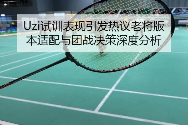 Uzi试训表现引发热议老将版本适配与团战决策深度分析